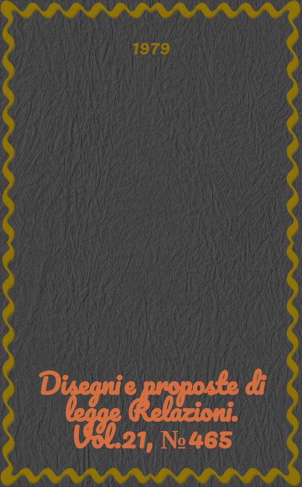 Disegni e proposte di legge Relazioni. Vol.21, №465