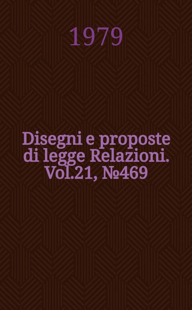 Disegni e proposte di legge Relazioni. Vol.21, №469