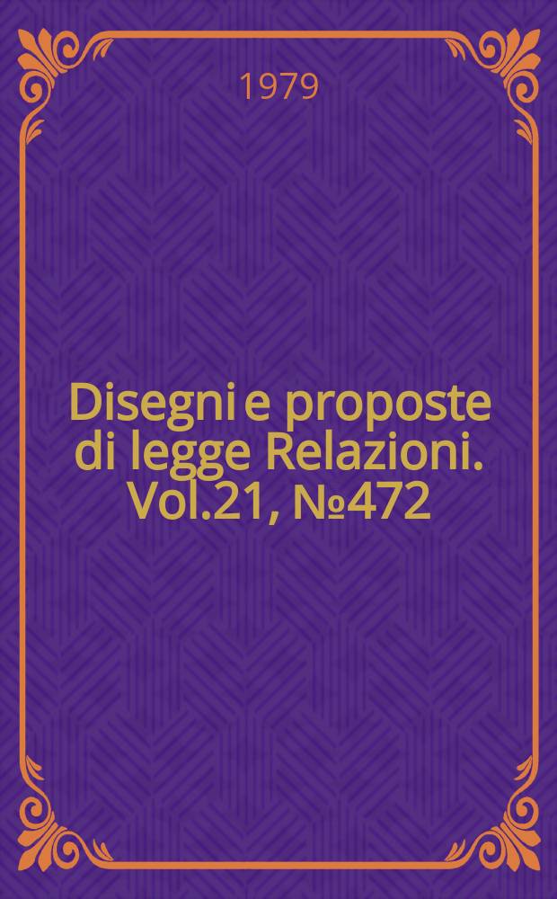 Disegni e proposte di legge Relazioni. Vol.21, №472