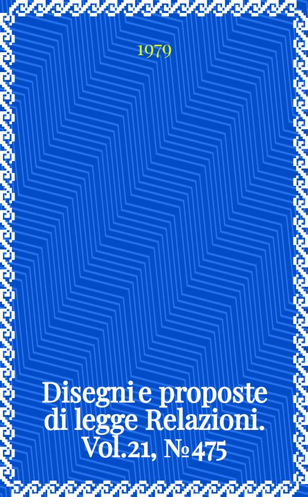 Disegni e proposte di legge Relazioni. Vol.21, №475
