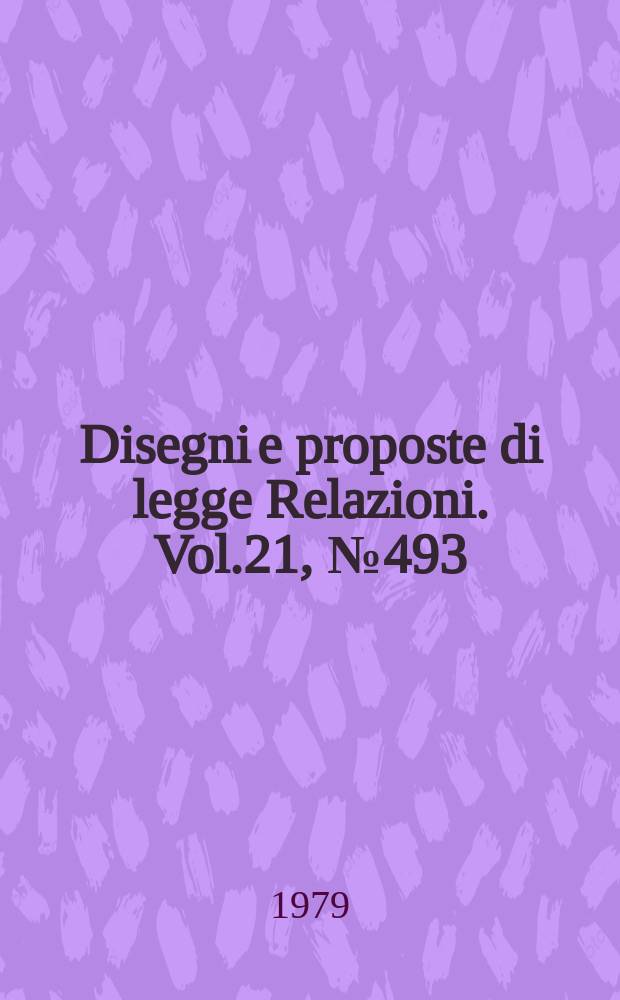 Disegni e proposte di legge Relazioni. Vol.21, №493