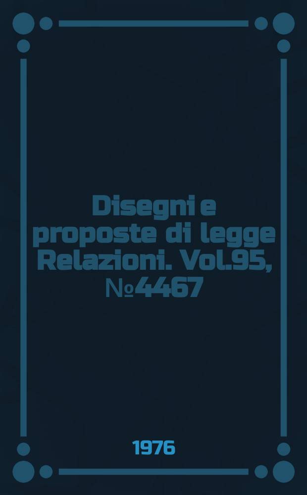 Disegni e proposte di legge Relazioni. Vol.95, №4467