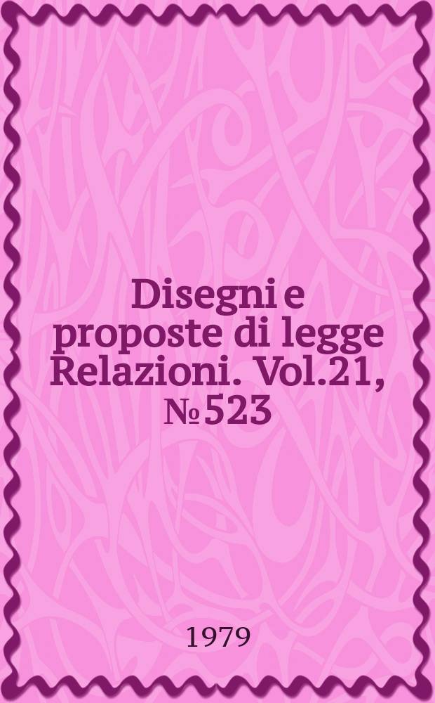 Disegni e proposte di legge Relazioni. Vol.21, №523