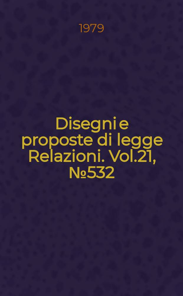 Disegni e proposte di legge Relazioni. Vol.21, №532