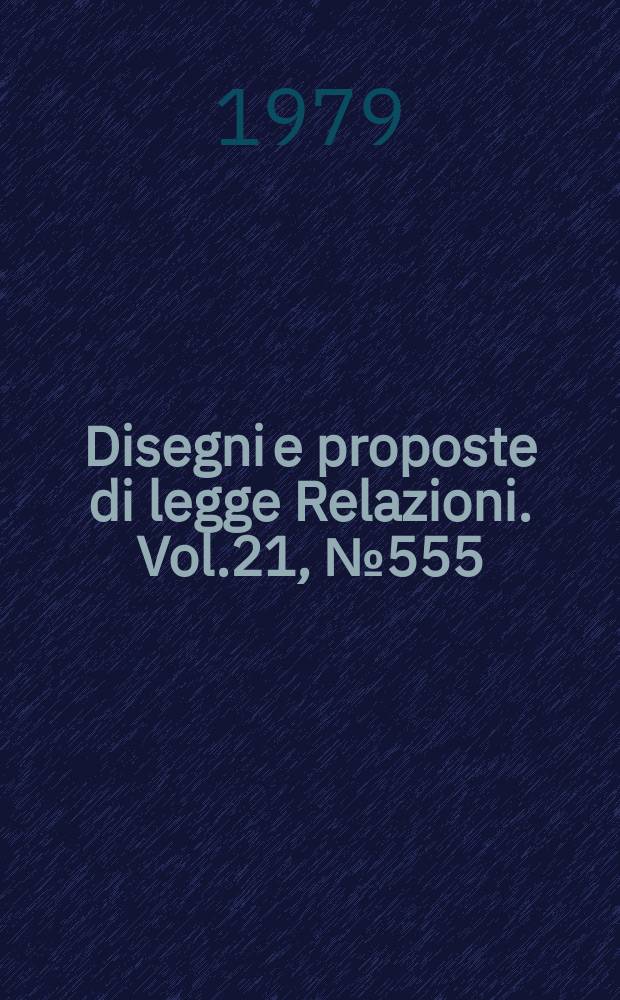 Disegni e proposte di legge Relazioni. Vol.21, №555