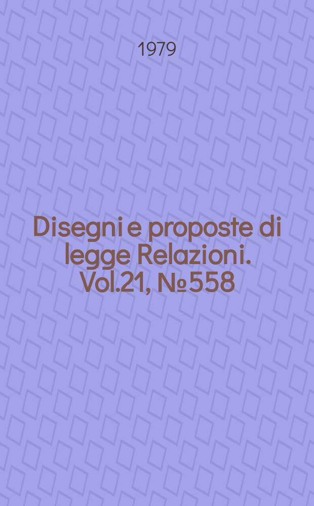 Disegni e proposte di legge Relazioni. Vol.21, №558
