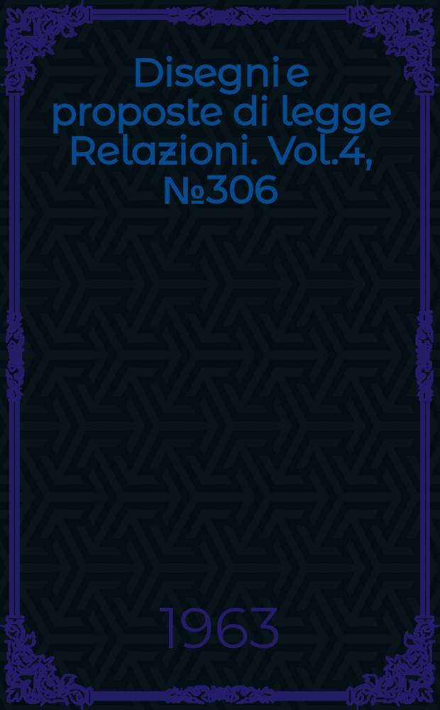 Disegni e proposte di legge Relazioni. Vol.4, №306