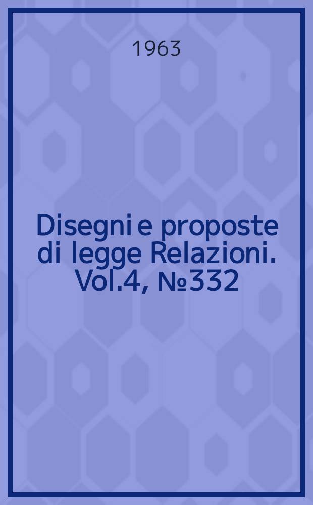 Disegni e proposte di legge Relazioni. Vol.4, №332