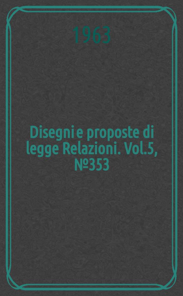 Disegni e proposte di legge Relazioni. Vol.5, №353