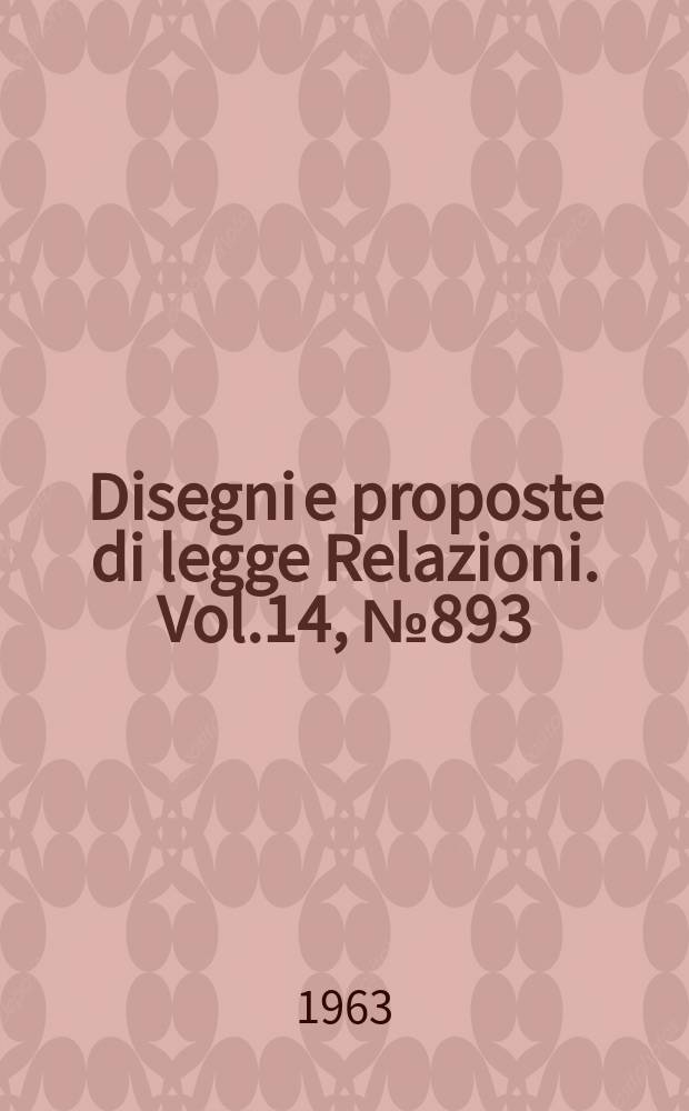 Disegni e proposte di legge Relazioni. Vol.14, №893
