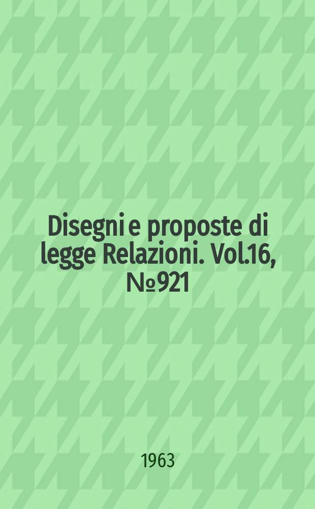 Disegni e proposte di legge Relazioni. Vol.16, №921