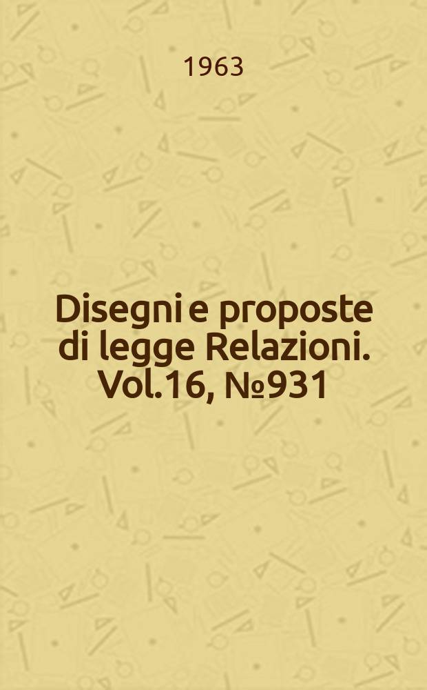 Disegni e proposte di legge Relazioni. Vol.16, №931