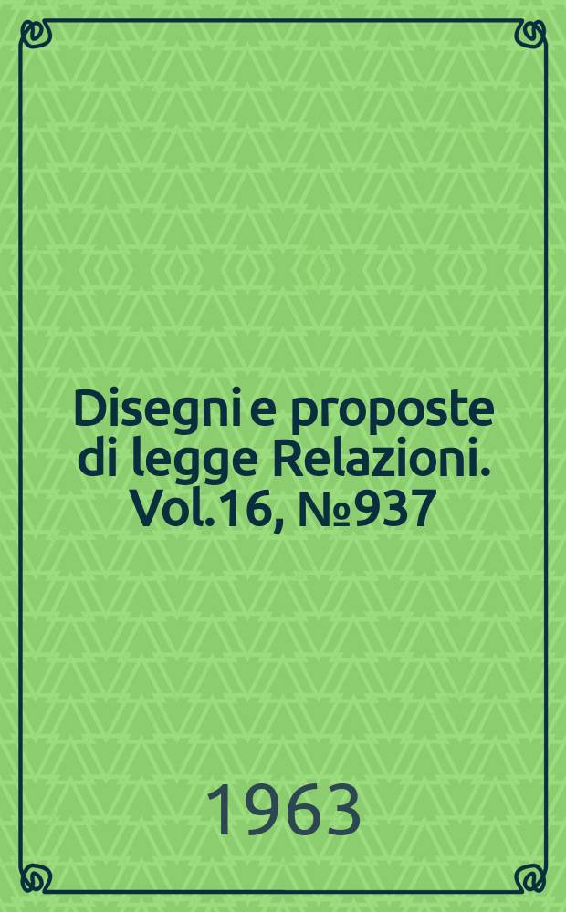 Disegni e proposte di legge Relazioni. Vol.16, №937