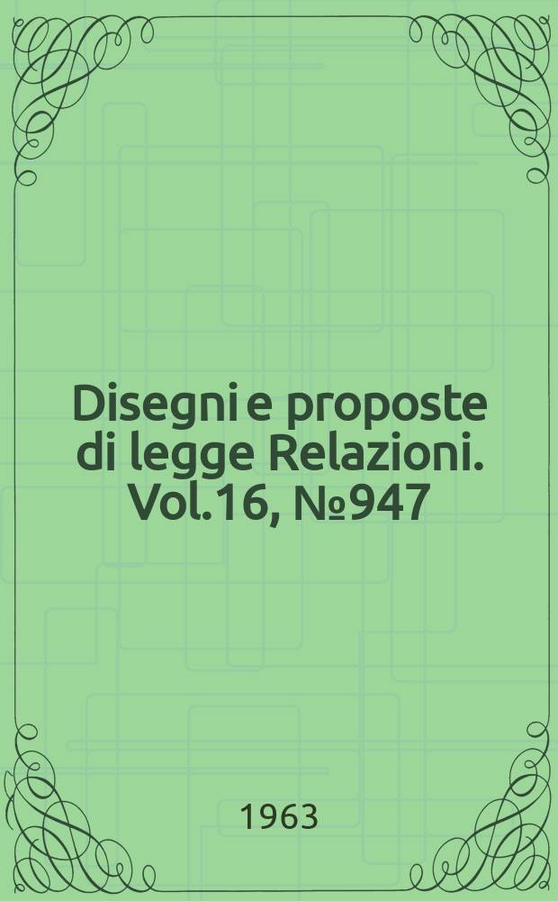 Disegni e proposte di legge Relazioni. Vol.16, №947