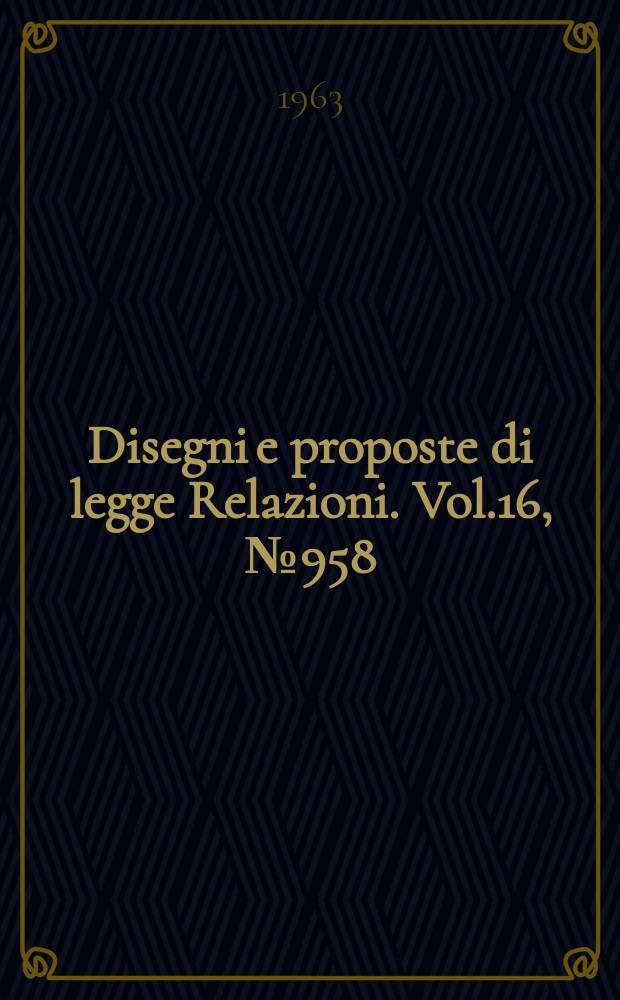 Disegni e proposte di legge Relazioni. Vol.16, №958