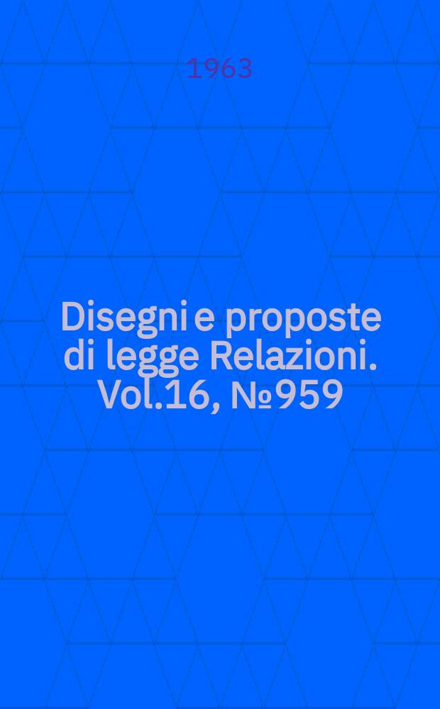 Disegni e proposte di legge Relazioni. Vol.16, №959