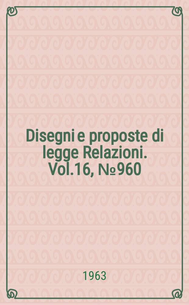 Disegni e proposte di legge Relazioni. Vol.16, №960