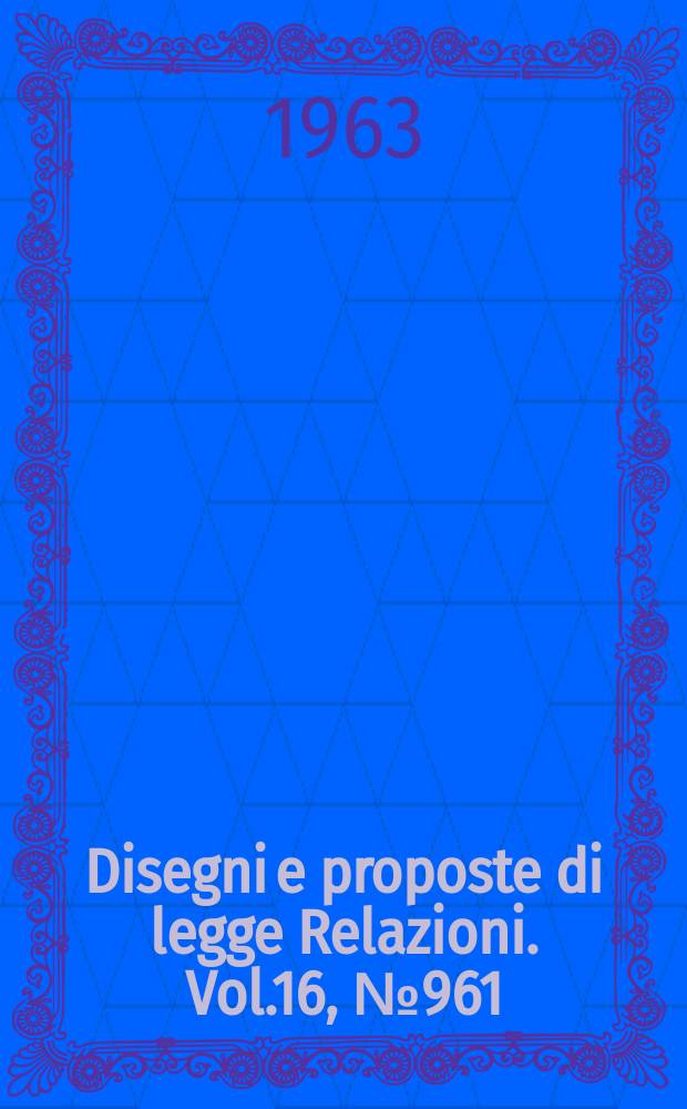 Disegni e proposte di legge Relazioni. Vol.16, №961