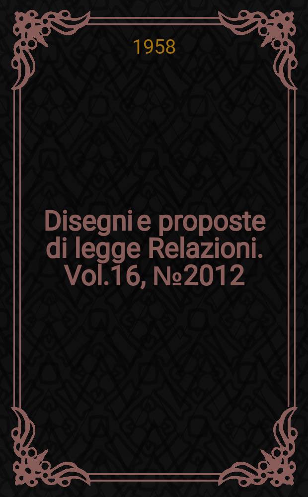 Disegni e proposte di legge Relazioni. Vol.16, №2012