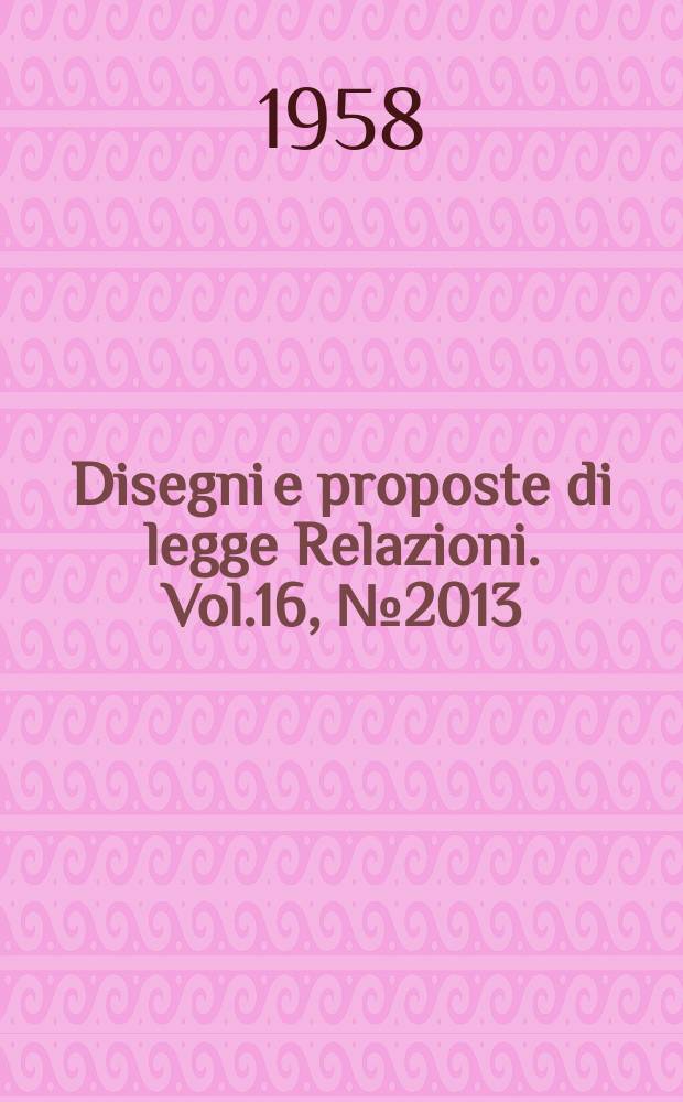 Disegni e proposte di legge Relazioni. Vol.16, №2013