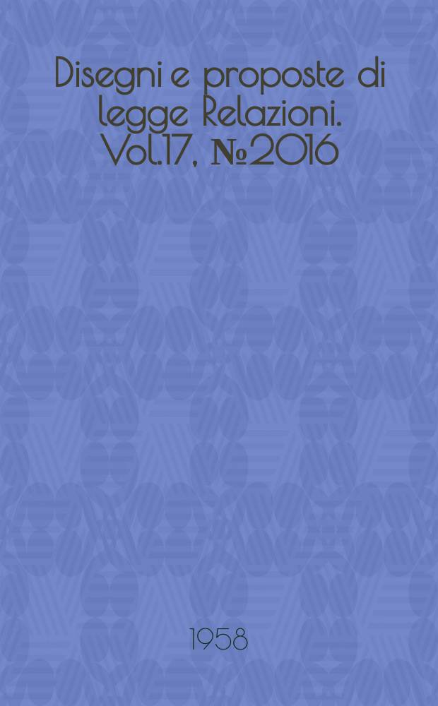 Disegni e proposte di legge Relazioni. Vol.17, №2016