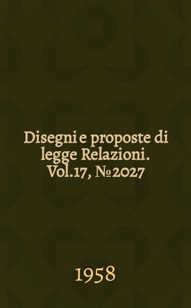 Disegni e proposte di legge Relazioni. Vol.17, №2027