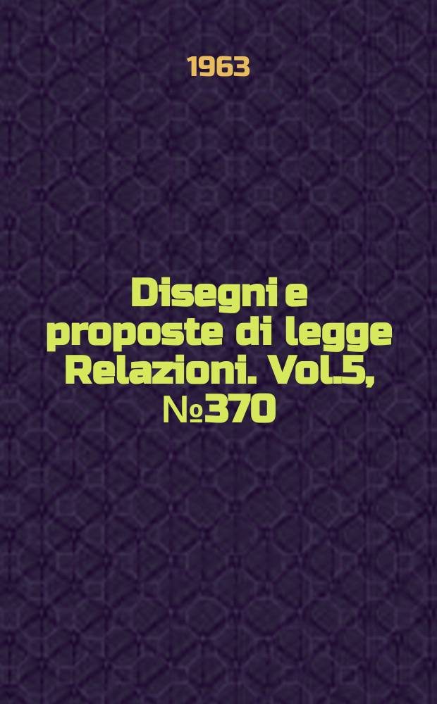 Disegni e proposte di legge Relazioni. Vol.5, №370