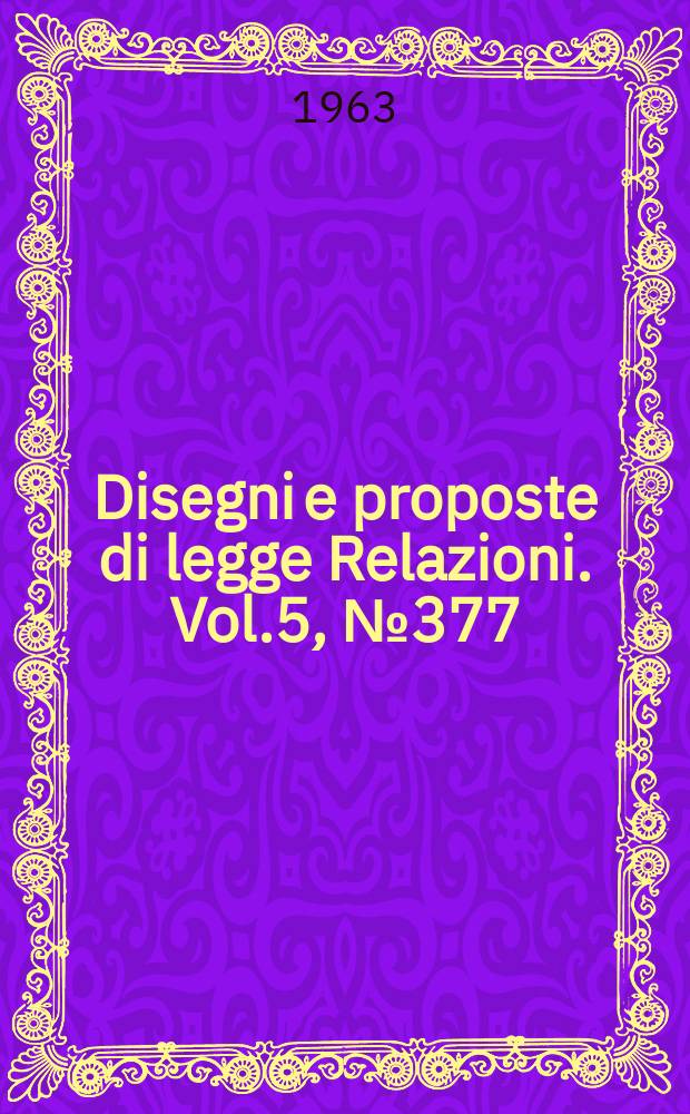 Disegni e proposte di legge Relazioni. Vol.5, №377