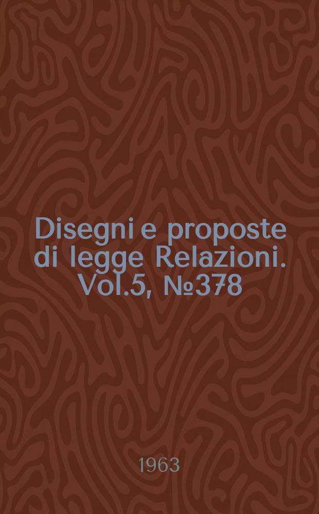 Disegni e proposte di legge Relazioni. Vol.5, №378