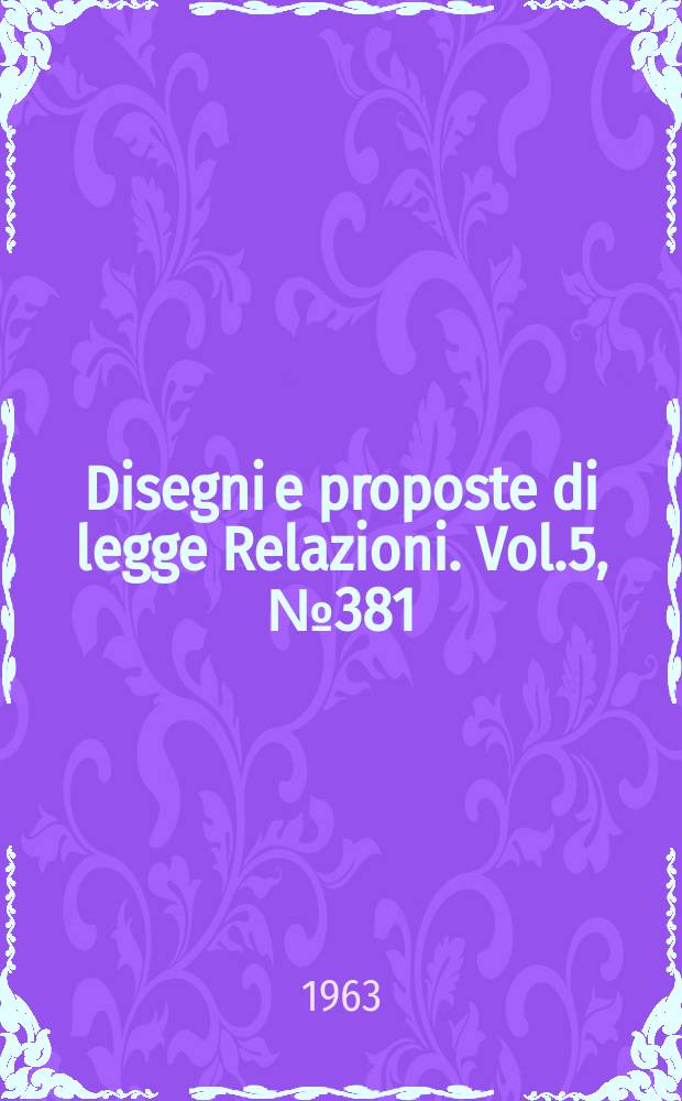Disegni e proposte di legge Relazioni. Vol.5, №381