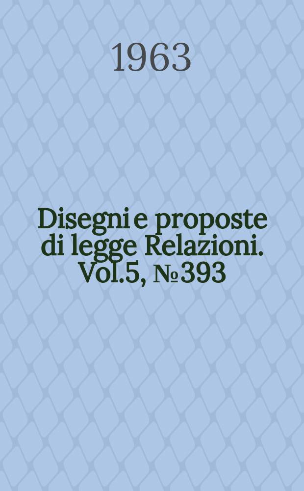 Disegni e proposte di legge Relazioni. Vol.5, №393