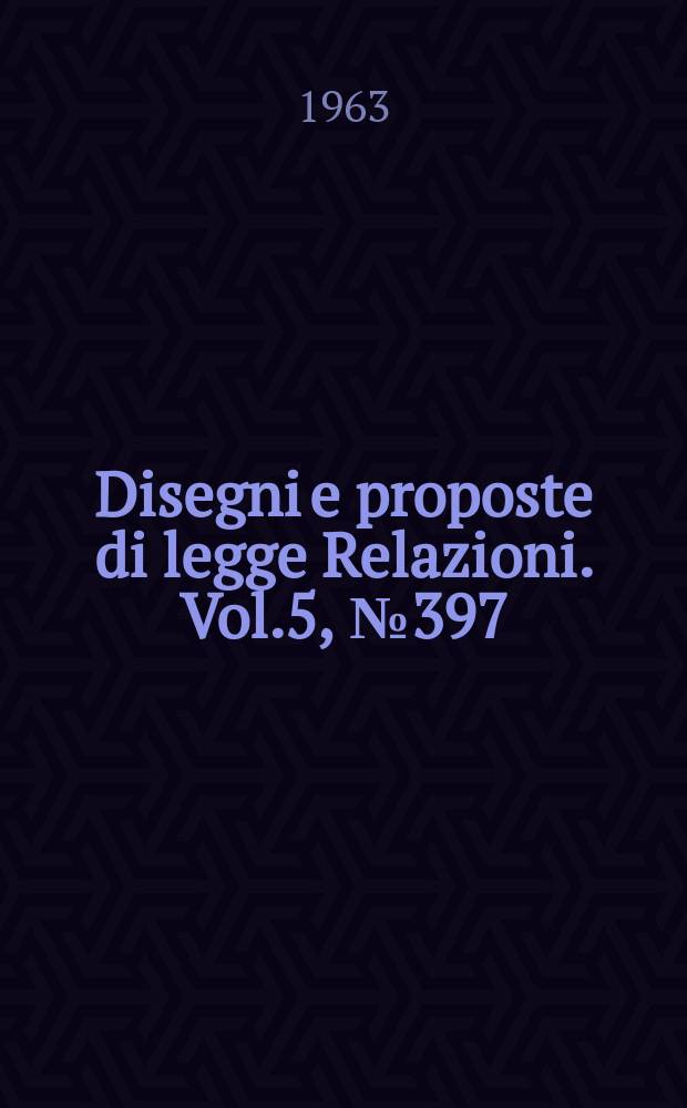 Disegni e proposte di legge Relazioni. Vol.5, №397