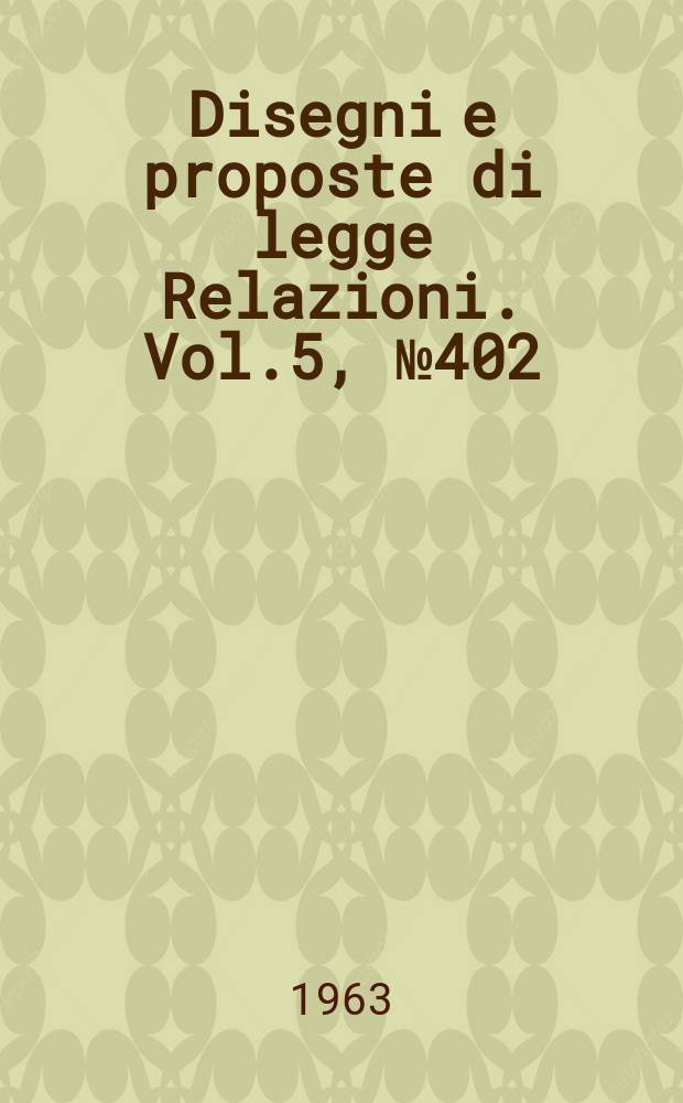 Disegni e proposte di legge Relazioni. Vol.5, №402