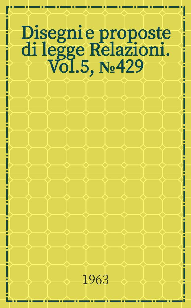 Disegni e proposte di legge Relazioni. Vol.5, №429