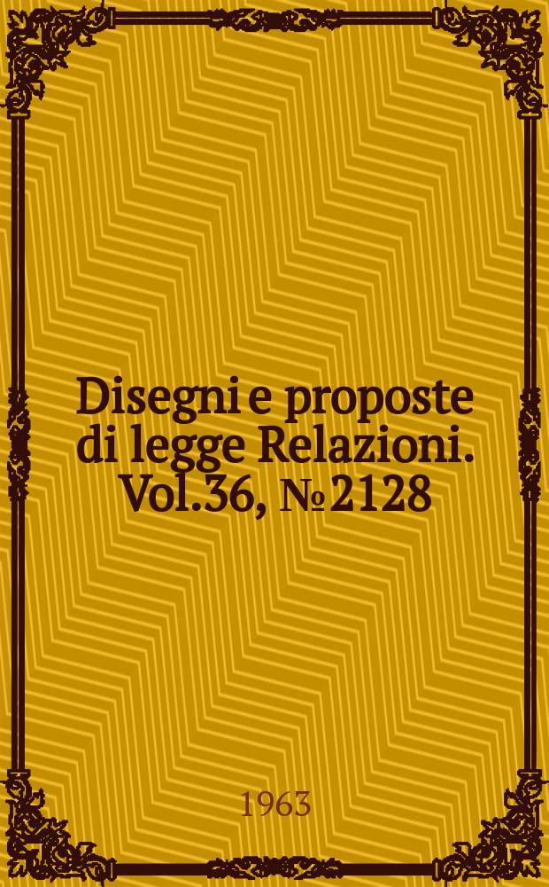 Disegni e proposte di legge Relazioni. Vol.36, №2128