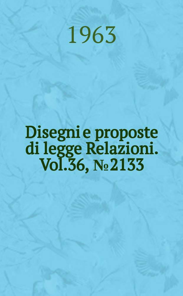 Disegni e proposte di legge Relazioni. Vol.36, №2133