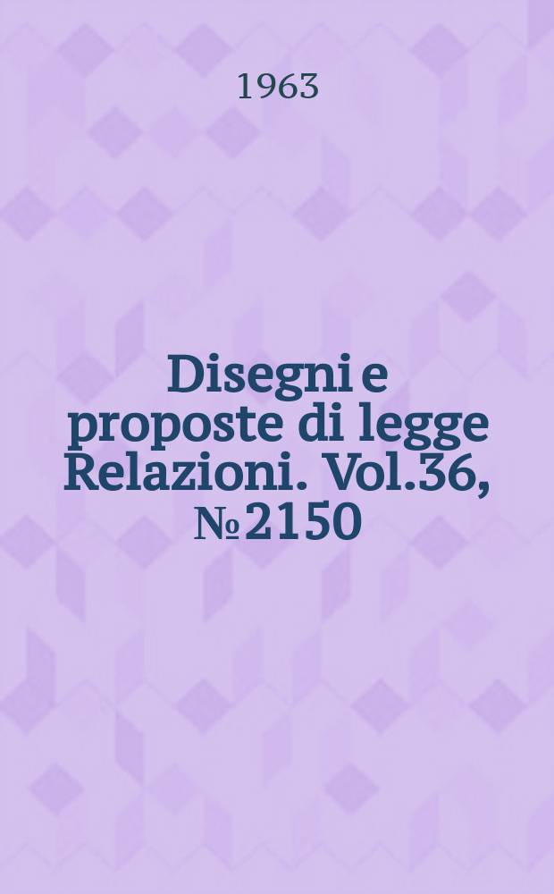 Disegni e proposte di legge Relazioni. Vol.36, №2150