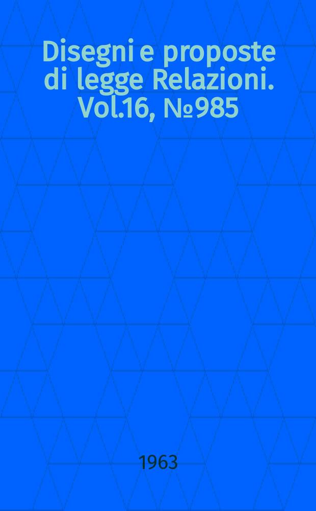 Disegni e proposte di legge Relazioni. Vol.16, №985