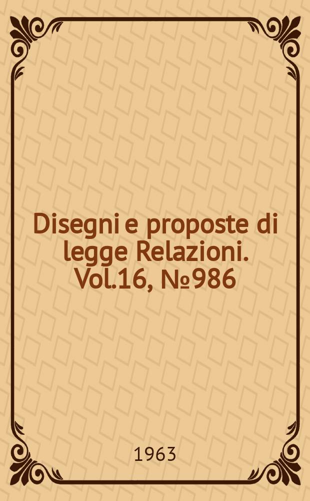 Disegni e proposte di legge Relazioni. Vol.16, №986