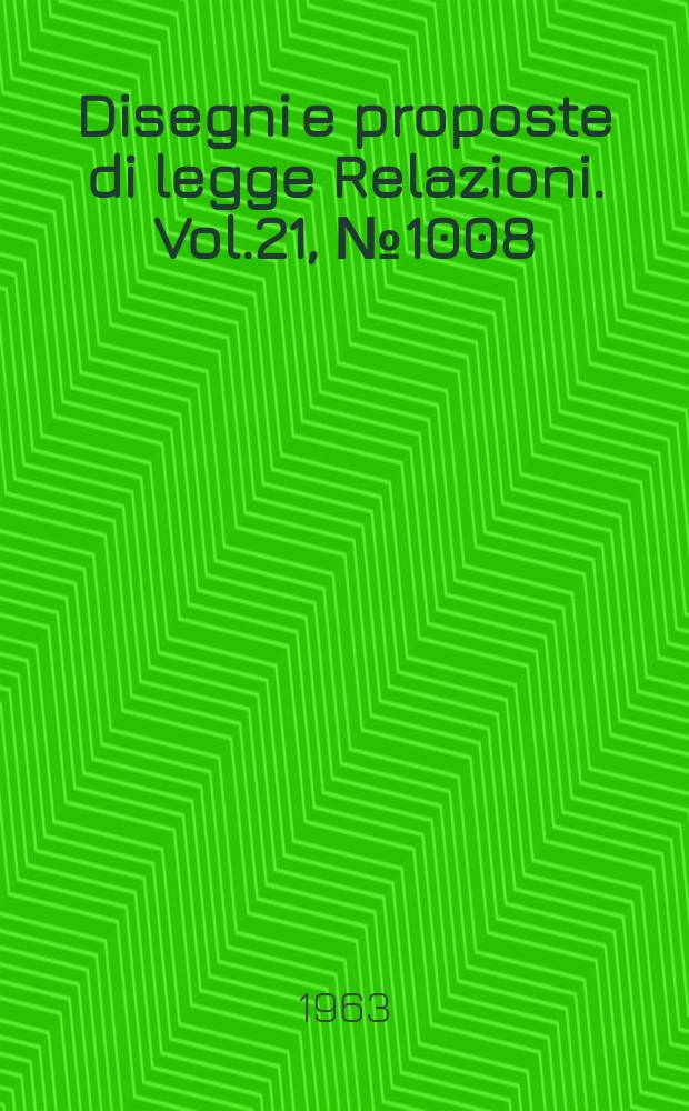 Disegni e proposte di legge Relazioni. Vol.21, №1008