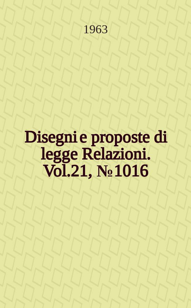 Disegni e proposte di legge Relazioni. Vol.21, №1016