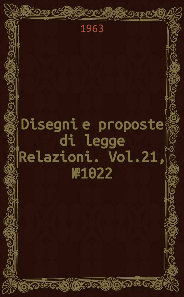 Disegni e proposte di legge Relazioni. Vol.21, №1022