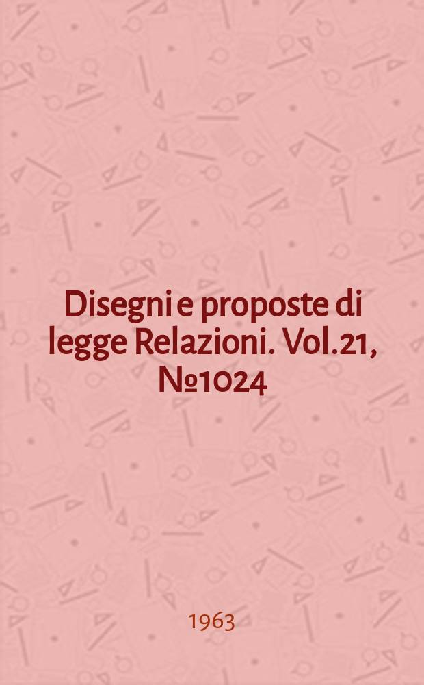 Disegni e proposte di legge Relazioni. Vol.21, №1024