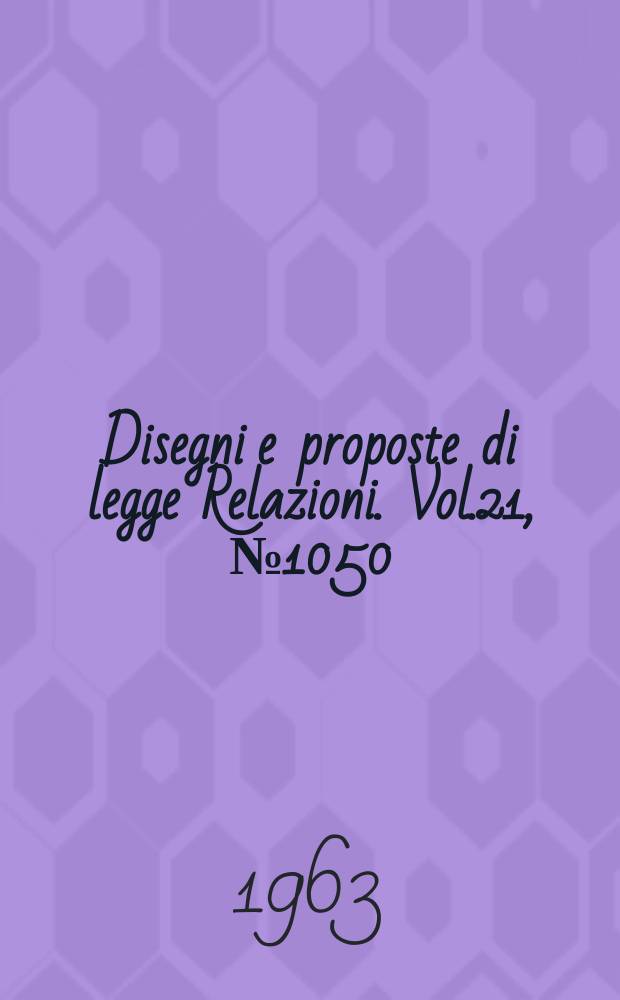 Disegni e proposte di legge Relazioni. Vol.21, №1050