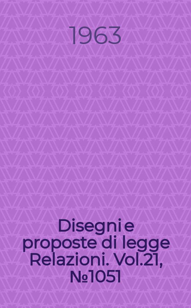 Disegni e proposte di legge Relazioni. Vol.21, №1051