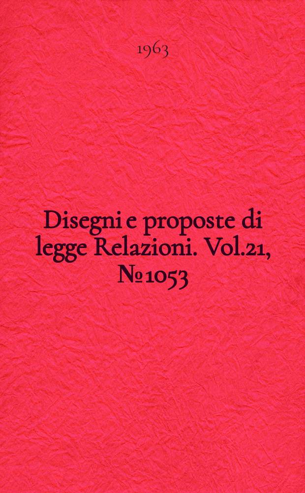 Disegni e proposte di legge Relazioni. Vol.21, №1053