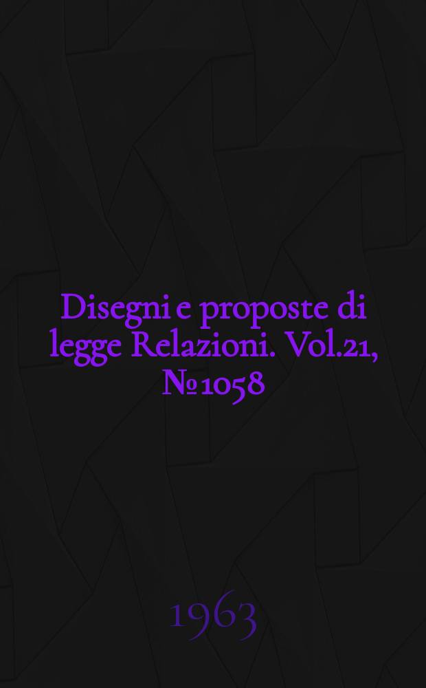 Disegni e proposte di legge Relazioni. Vol.21, №1058