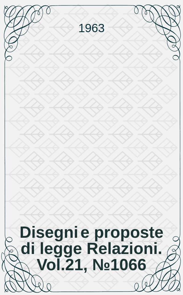 Disegni e proposte di legge Relazioni. Vol.21, №1066