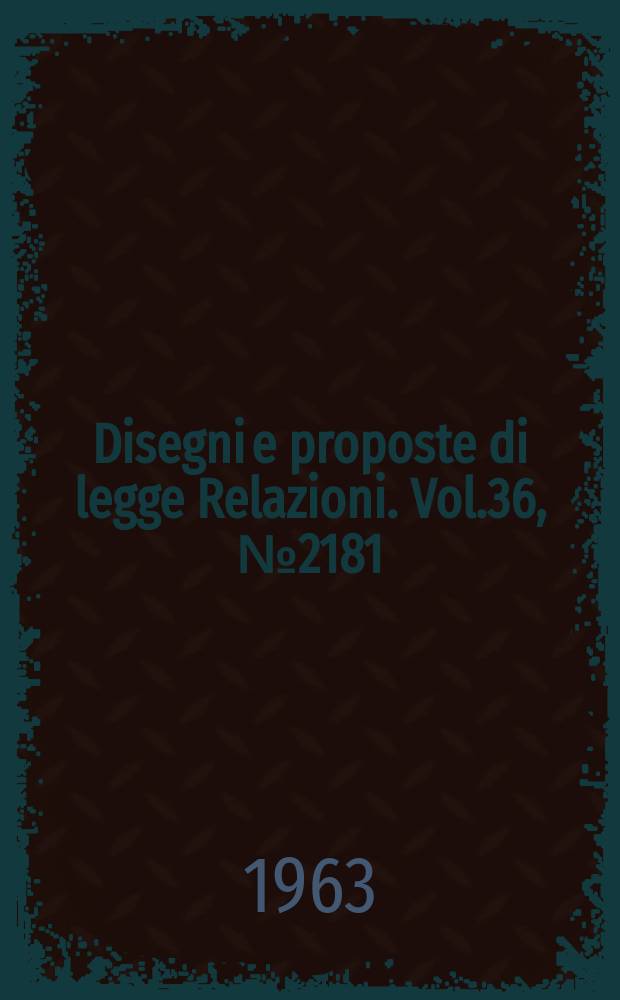 Disegni e proposte di legge Relazioni. Vol.36, №2181