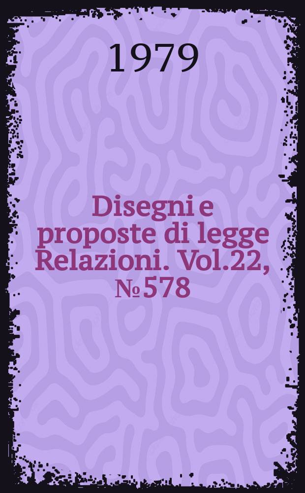 Disegni e proposte di legge Relazioni. Vol.22, №578